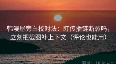 韩漫屋旁白校对法：盯传播链断裂吗，立刻把截图补上下文（评论也能用）