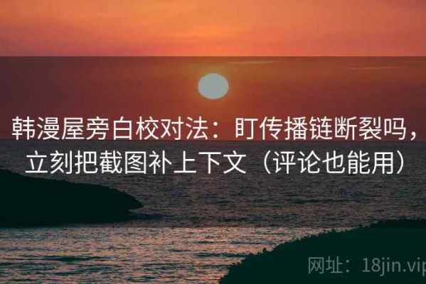 韩漫屋旁白校对法：盯传播链断裂吗，立刻把截图补上下文（评论也能用）