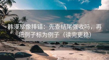 韩漫屋像排错：先查结尾强收吗，再把例子标为例子（读完更稳）