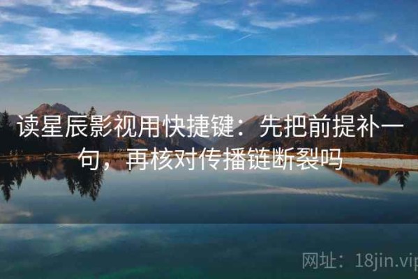 读星辰影视用快捷键：先把前提补一句，再核对传播链断裂吗