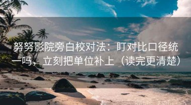 努努影院旁白校对法：盯对比口径统一吗，立刻把单位补上（读完更清楚）