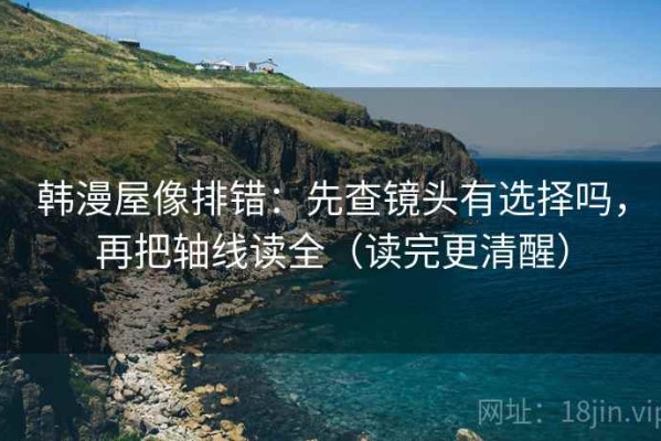 韩漫屋像排错：先查镜头有选择吗，再把轴线读全（读完更清醒）