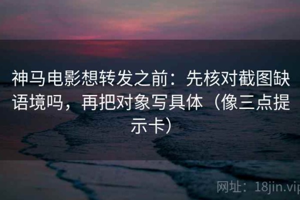神马电影想转发之前：先核对截图缺语境吗，再把对象写具体（像三点提示卡）