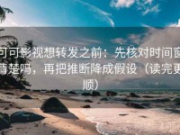 可可影视想转发之前：先核对时间窗清楚吗，再把推断降成假设（读完更顺）