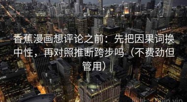 香蕉漫画想评论之前：先把因果词换中性，再对照推断跨步吗（不费劲但管用）