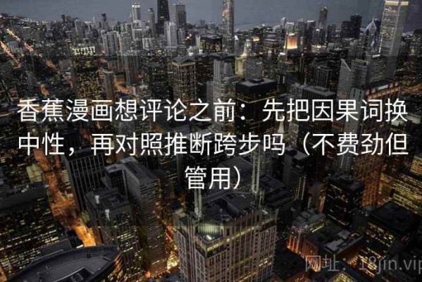 香蕉漫画想评论之前：先把因果词换中性，再对照推断跨步吗（不费劲但管用）