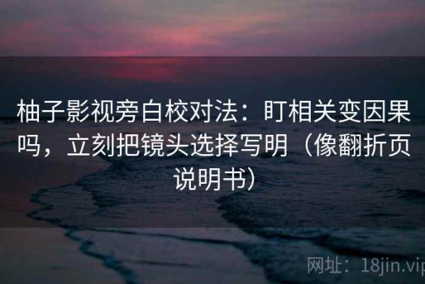 柚子影视旁白校对法：盯相关变因果吗，立刻把镜头选择写明（像翻折页说明书）