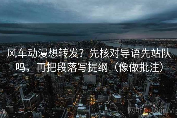 风车动漫想转发？先核对导语先站队吗，再把段落写提纲（像做批注）