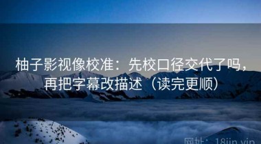 柚子影视像校准：先校口径交代了吗，再把字幕改描述（读完更顺）