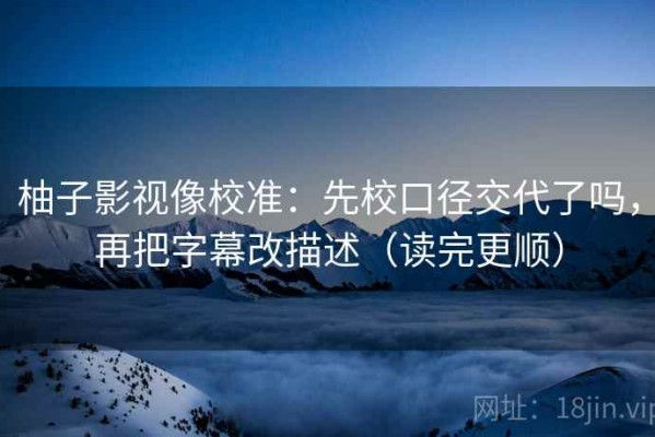 柚子影视像校准：先校口径交代了吗，再把字幕改描述（读完更顺）