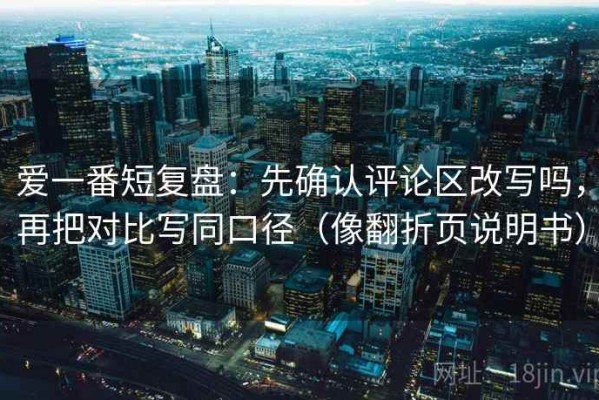 爱一番短复盘：先确认评论区改写吗，再把对比写同口径（像翻折页说明书）
