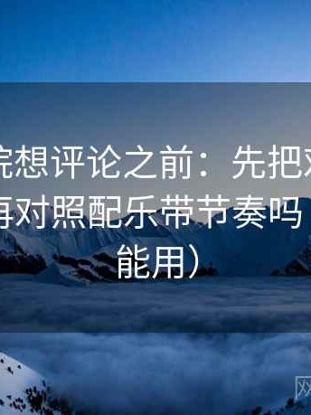 天天影院想评论之前：先把对比写同口径，再对照配乐带节奏吗（评论也能用）