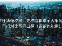 茶杯狐像校准：先校剪辑暗示因果吗，再把对比写同口径（评论也能用）