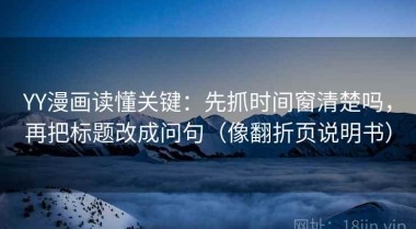 YY漫画读懂关键：先抓时间窗清楚吗，再把标题改成问句（像翻折页说明书）