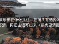 欧乐影视像做批注：把镜头有选择吗写清，再把主语写出来（读完更清醒）