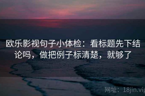 欧乐影视句子小体检：看标题先下结论吗，做把例子标清楚，就够了