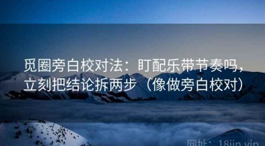 觅圈旁白校对法：盯配乐带节奏吗，立刻把结论拆两步（像做旁白校对）