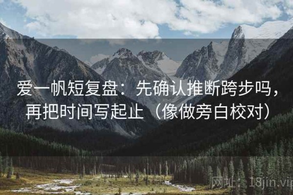 爱一帆短复盘：先确认推断跨步吗，再把时间写起止（像做旁白校对）