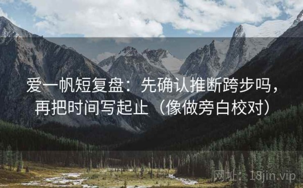 爱一帆短复盘：先确认推断跨步吗，再把时间写起止（像做旁白校对）