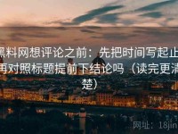黑料网想评论之前：先把时间写起止，再对照标题提前下结论吗（读完更清楚）