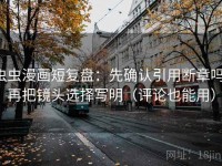 虫虫漫画短复盘：先确认引用断章吗，再把镜头选择写明（评论也能用）