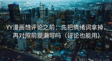 YY漫画想评论之前：先把情绪词拿掉，再对照前提漏写吗（评论也能用）