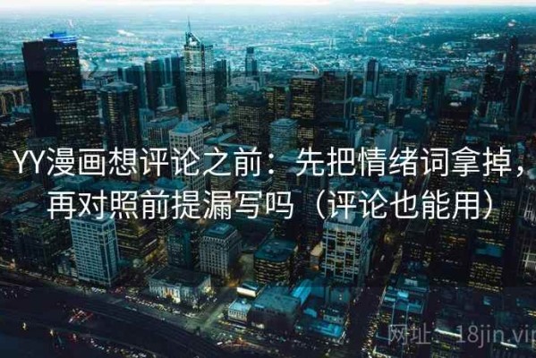 YY漫画想评论之前：先把情绪词拿掉，再对照前提漏写吗（评论也能用）