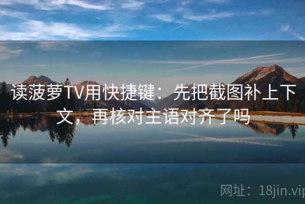 读菠萝TV用快捷键：先把截图补上下文，再核对主语对齐了吗