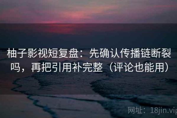 柚子影视短复盘：先确认传播链断裂吗，再把引用补完整（评论也能用）