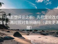 神马电影想评论之前：先把定论改成概率，再对照对象明确吗（读完更清醒）