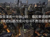 虫虫漫画一分钟小抄：看因果词顺吗→做把标题改成问句→不费劲但管用
