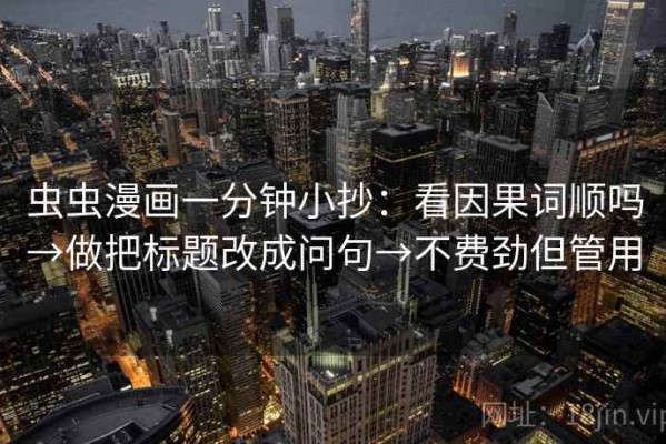 虫虫漫画一分钟小抄：看因果词顺吗→做把标题改成问句→不费劲但管用