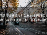西瓜视频想转发？先核对主语对得上吗，再把证据列出来（写作也能用）