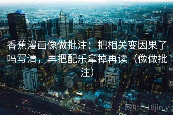 香蕉漫画像做批注：把相关变因果了吗写清，再把配乐拿掉再读（像做批注）