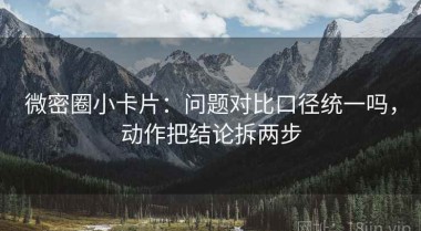 微密圈小卡片：问题对比口径统一吗，动作把结论拆两步