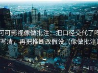 可可影视像做批注：把口径交代了吗写清，再把推断改假设（像做批注）