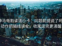 神马电影读法小卡：问题前提说了吗，动作把轴线读全，收尾读完更清醒
