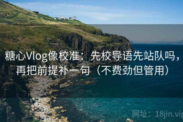 糖心Vlog像校准：先校导语先站队吗，再把前提补一句（不费劲但管用）