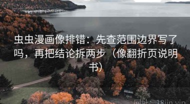 虫虫漫画像排错：先查范围边界写了吗，再把结论拆两步（像翻折页说明书）
