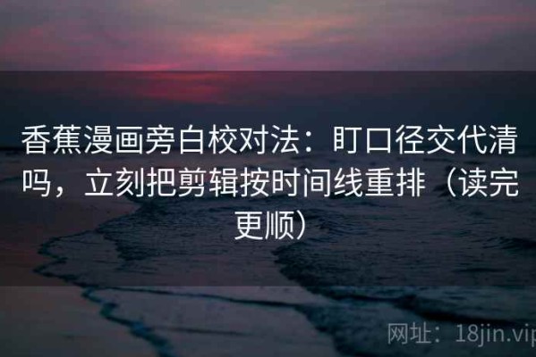 香蕉漫画旁白校对法：盯口径交代清吗，立刻把剪辑按时间线重排（读完更顺）