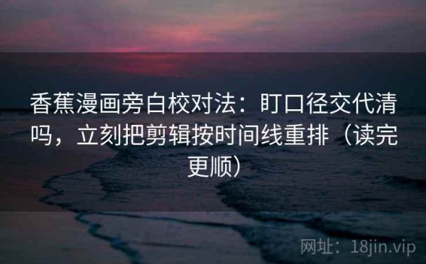 香蕉漫画旁白校对法：盯口径交代清吗，立刻把剪辑按时间线重排（读完更顺）