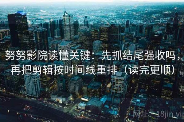 努努影院读懂关键：先抓结尾强收吗，再把剪辑按时间线重排（读完更顺）