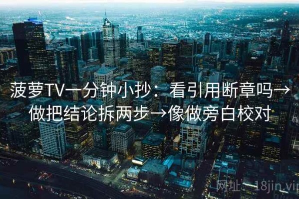 菠萝TV一分钟小抄：看引用断章吗→做把结论拆两步→像做旁白校对