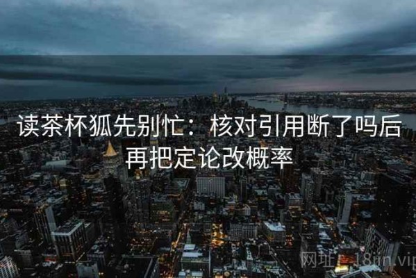 读茶杯狐先别忙：核对引用断了吗后再把定论改概率