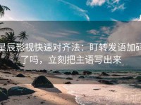 星辰影视快速对齐法：盯转发语加码了吗，立刻把主语写出来