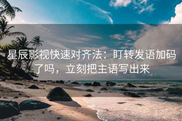 星辰影视快速对齐法：盯转发语加码了吗，立刻把主语写出来