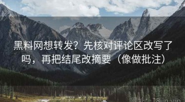 黑料网想转发？先核对评论区改写了吗，再把结尾改摘要（像做批注）