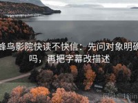 蜂鸟影院快读不快信：先问对象明确吗，再把字幕改描述