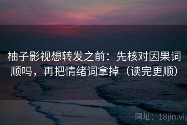柚子影视想转发之前：先核对因果词顺吗，再把情绪词拿掉（读完更顺）