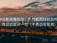 神马影视像校准：先校截图缺前后吗，再把前提补一句（不费劲但管用）